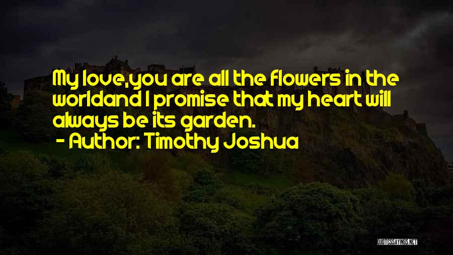 Timothy Joshua Quotes: My Love,you Are All The Flowers In The Worldand I Promise That My Heart Will Always Be Its Garden.