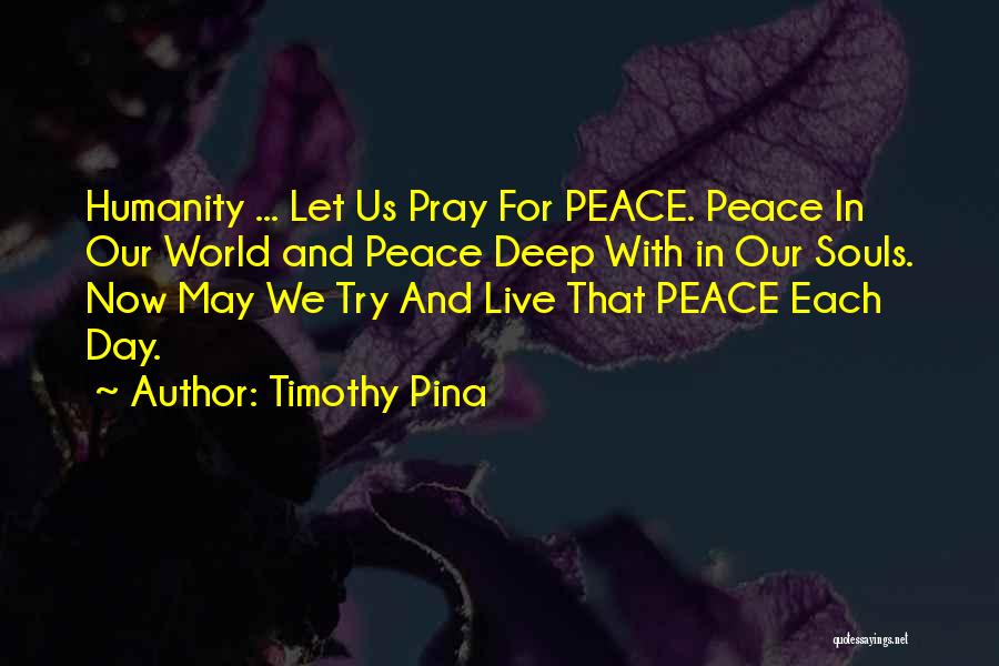 Timothy Pina Quotes: Humanity ... Let Us Pray For Peace. Peace In Our World And Peace Deep With In Our Souls. Now May