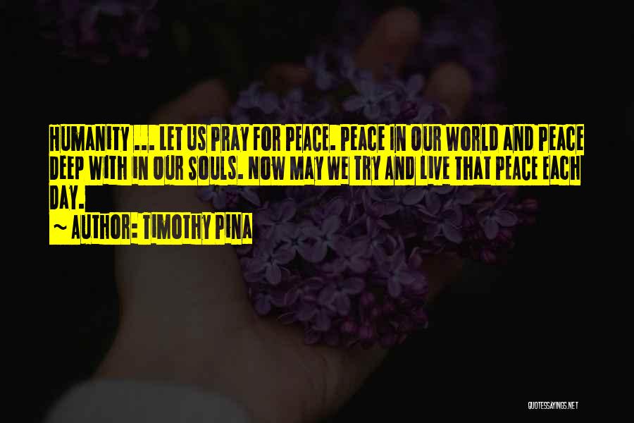 Timothy Pina Quotes: Humanity ... Let Us Pray For Peace. Peace In Our World And Peace Deep With In Our Souls. Now May