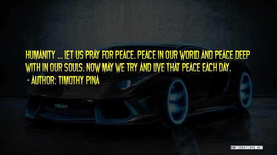 Timothy Pina Quotes: Humanity ... Let Us Pray For Peace. Peace In Our World And Peace Deep With In Our Souls. Now May