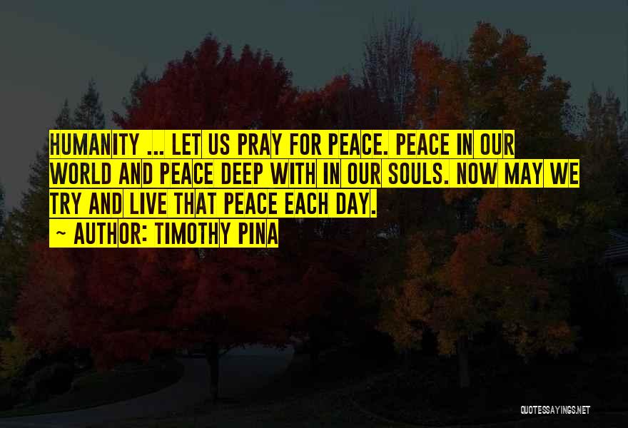 Timothy Pina Quotes: Humanity ... Let Us Pray For Peace. Peace In Our World And Peace Deep With In Our Souls. Now May