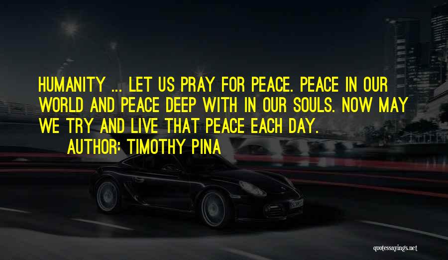 Timothy Pina Quotes: Humanity ... Let Us Pray For Peace. Peace In Our World And Peace Deep With In Our Souls. Now May