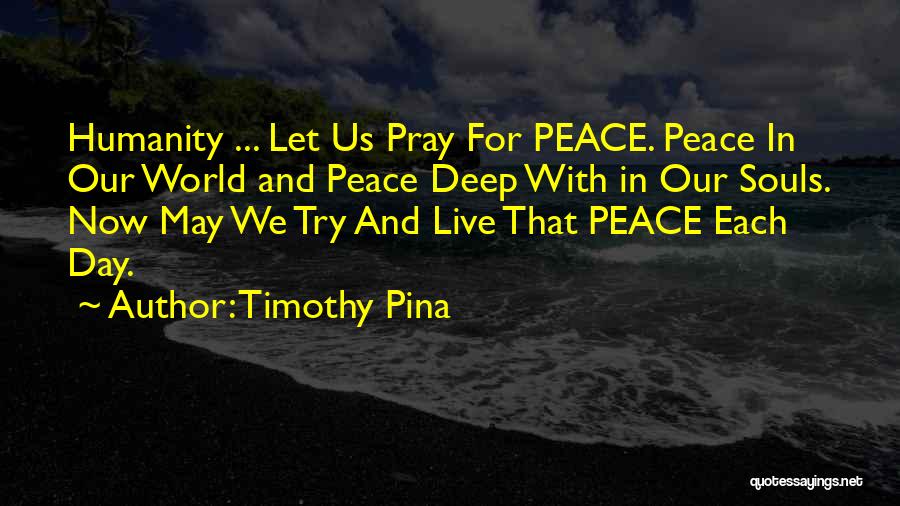 Timothy Pina Quotes: Humanity ... Let Us Pray For Peace. Peace In Our World And Peace Deep With In Our Souls. Now May