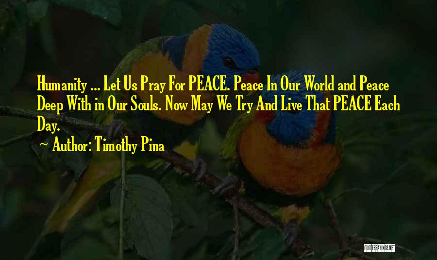 Timothy Pina Quotes: Humanity ... Let Us Pray For Peace. Peace In Our World And Peace Deep With In Our Souls. Now May