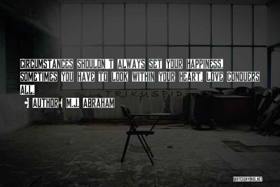 M.J. Abraham Quotes: Circumstances Shouldn't Always Set Your Happiness, Sometimes You Have To Look Within Your Heart. Love Conquers All.
