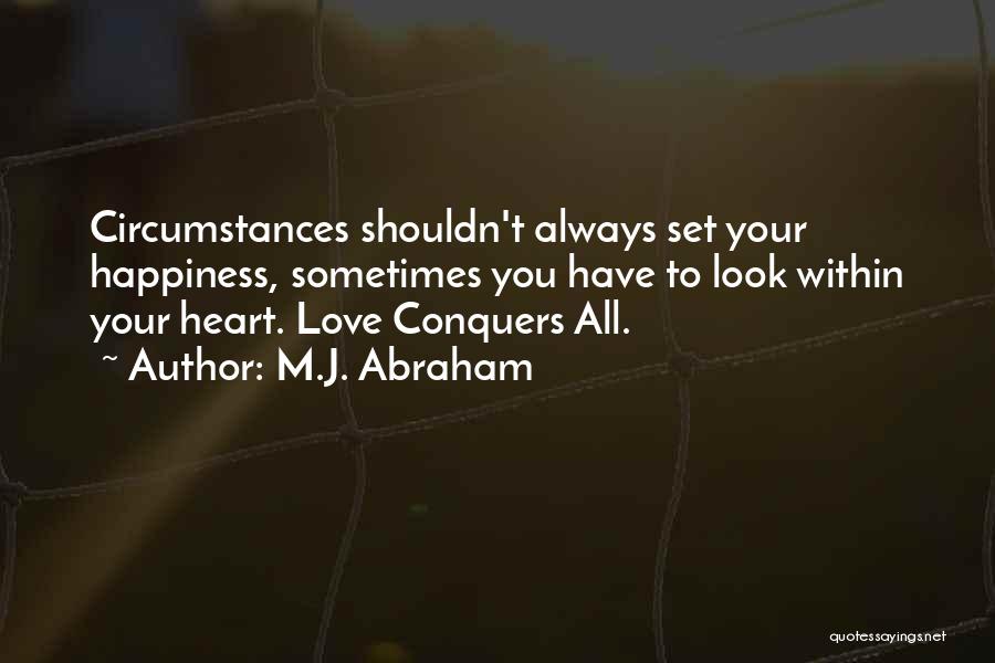 M.J. Abraham Quotes: Circumstances Shouldn't Always Set Your Happiness, Sometimes You Have To Look Within Your Heart. Love Conquers All.