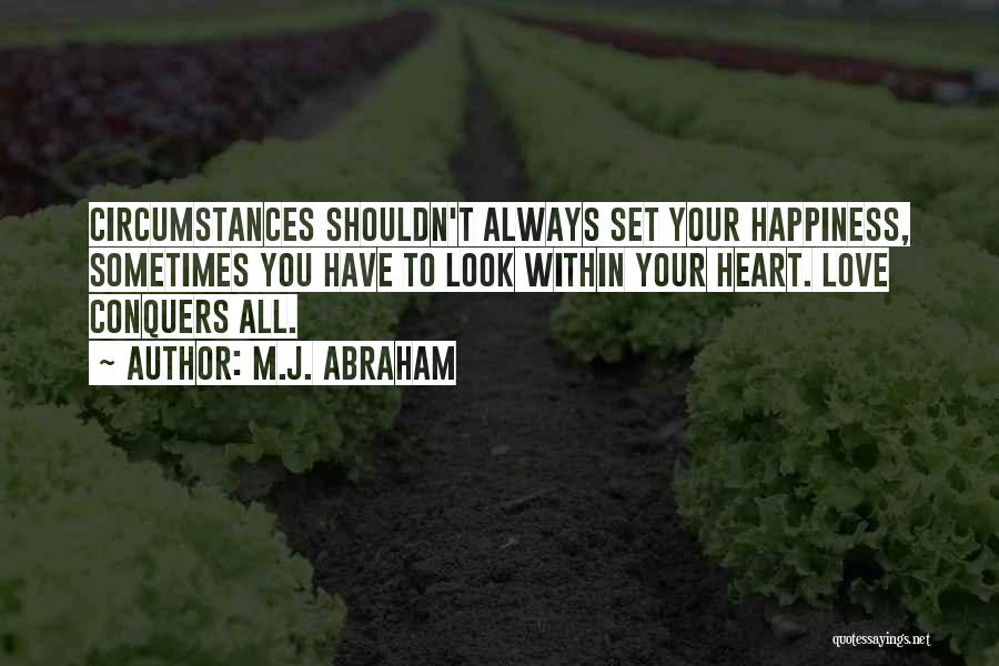 M.J. Abraham Quotes: Circumstances Shouldn't Always Set Your Happiness, Sometimes You Have To Look Within Your Heart. Love Conquers All.