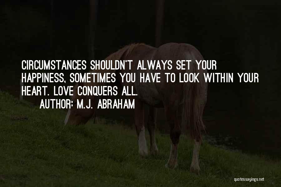 M.J. Abraham Quotes: Circumstances Shouldn't Always Set Your Happiness, Sometimes You Have To Look Within Your Heart. Love Conquers All.