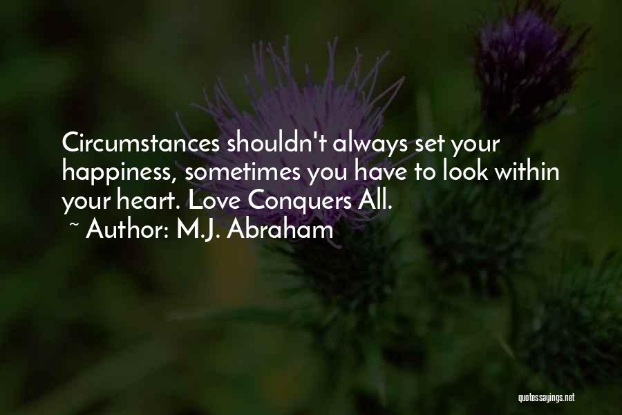 M.J. Abraham Quotes: Circumstances Shouldn't Always Set Your Happiness, Sometimes You Have To Look Within Your Heart. Love Conquers All.