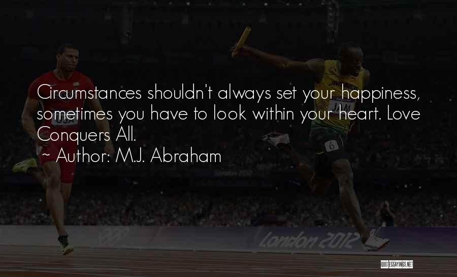M.J. Abraham Quotes: Circumstances Shouldn't Always Set Your Happiness, Sometimes You Have To Look Within Your Heart. Love Conquers All.