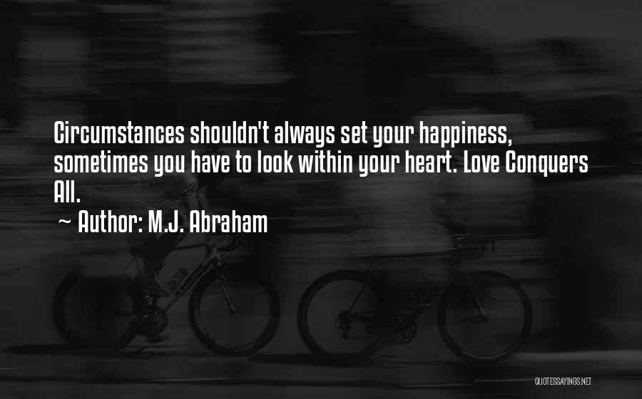 M.J. Abraham Quotes: Circumstances Shouldn't Always Set Your Happiness, Sometimes You Have To Look Within Your Heart. Love Conquers All.