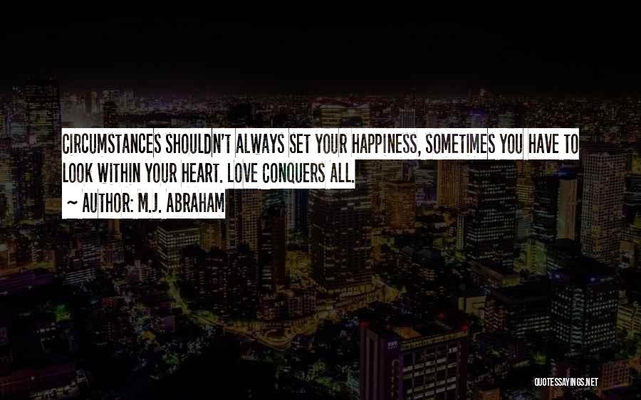 M.J. Abraham Quotes: Circumstances Shouldn't Always Set Your Happiness, Sometimes You Have To Look Within Your Heart. Love Conquers All.