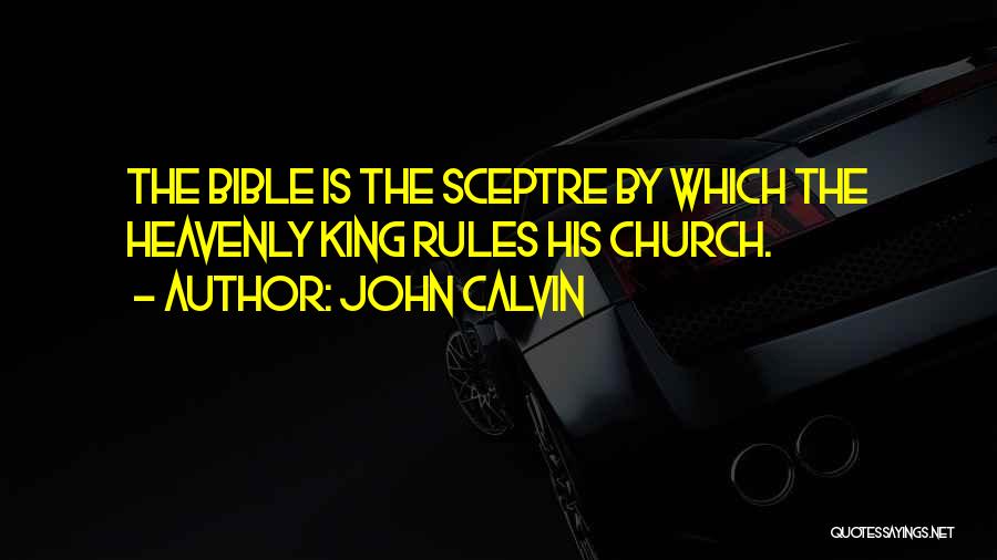 John Calvin Quotes: The Bible Is The Sceptre By Which The Heavenly King Rules His Church.