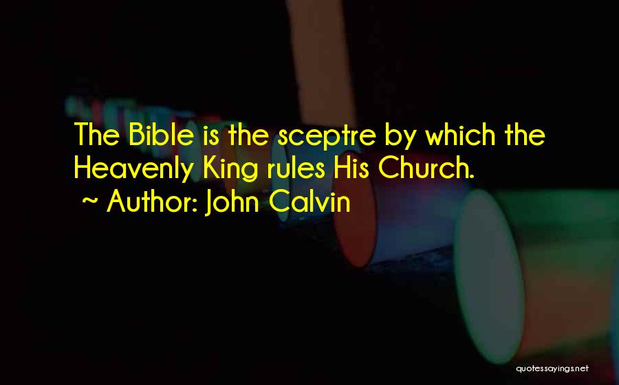 John Calvin Quotes: The Bible Is The Sceptre By Which The Heavenly King Rules His Church.