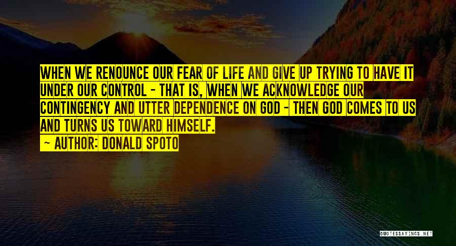 Donald Spoto Quotes: When We Renounce Our Fear Of Life And Give Up Trying To Have It Under Our Control - That Is,