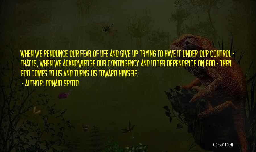 Donald Spoto Quotes: When We Renounce Our Fear Of Life And Give Up Trying To Have It Under Our Control - That Is,
