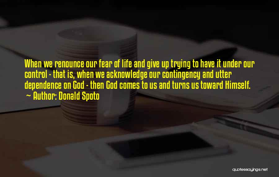 Donald Spoto Quotes: When We Renounce Our Fear Of Life And Give Up Trying To Have It Under Our Control - That Is,