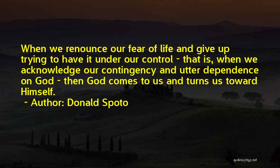 Donald Spoto Quotes: When We Renounce Our Fear Of Life And Give Up Trying To Have It Under Our Control - That Is,