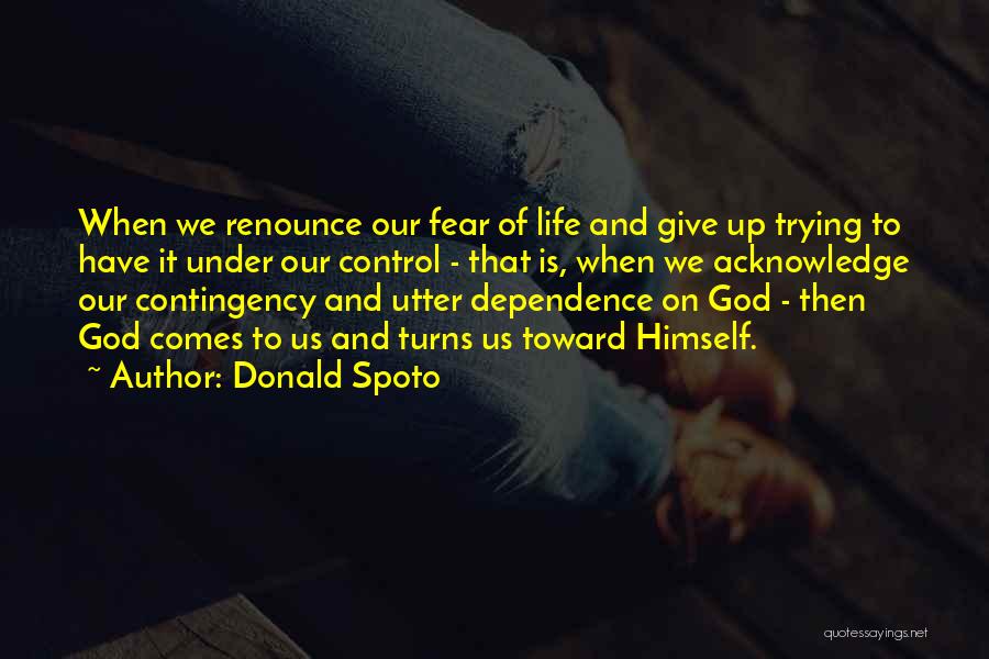 Donald Spoto Quotes: When We Renounce Our Fear Of Life And Give Up Trying To Have It Under Our Control - That Is,