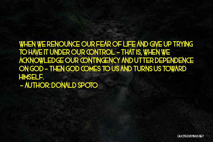 Donald Spoto Quotes: When We Renounce Our Fear Of Life And Give Up Trying To Have It Under Our Control - That Is,