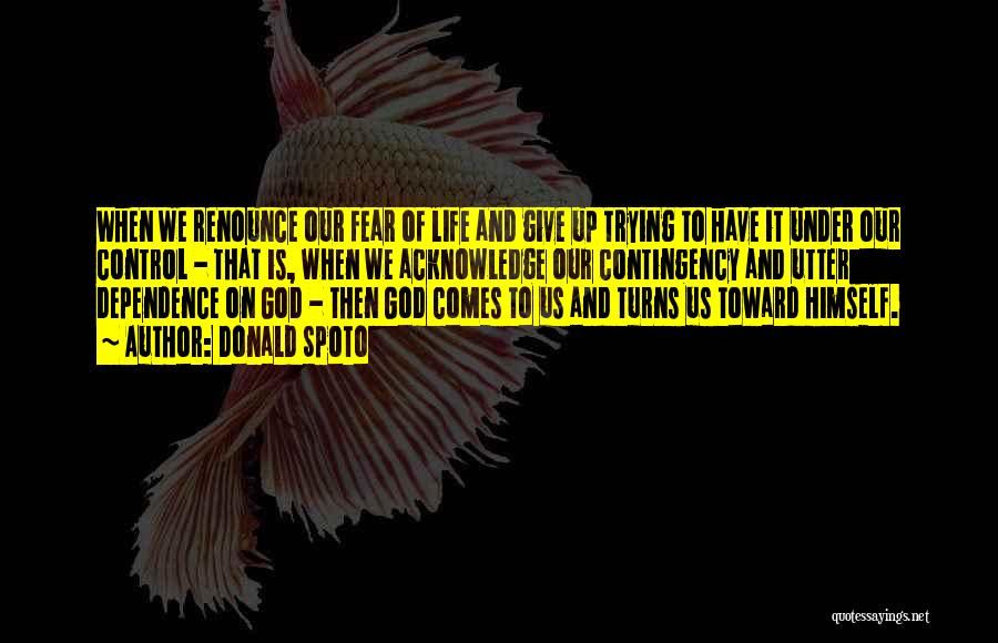 Donald Spoto Quotes: When We Renounce Our Fear Of Life And Give Up Trying To Have It Under Our Control - That Is,