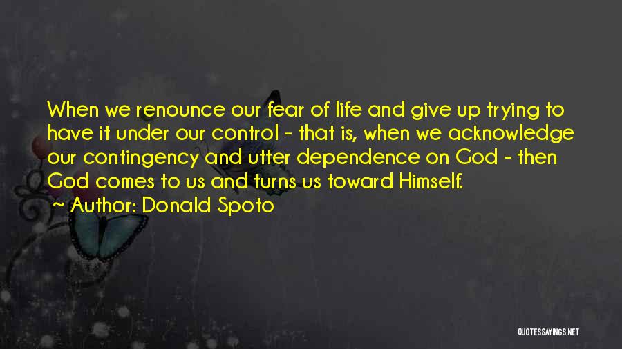 Donald Spoto Quotes: When We Renounce Our Fear Of Life And Give Up Trying To Have It Under Our Control - That Is,