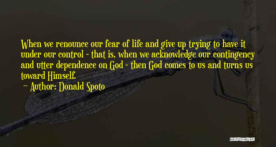 Donald Spoto Quotes: When We Renounce Our Fear Of Life And Give Up Trying To Have It Under Our Control - That Is,