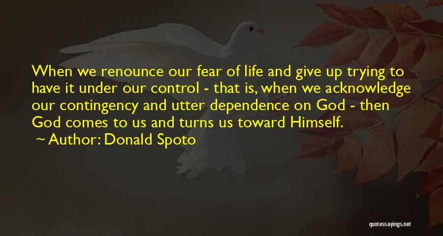 Donald Spoto Quotes: When We Renounce Our Fear Of Life And Give Up Trying To Have It Under Our Control - That Is,