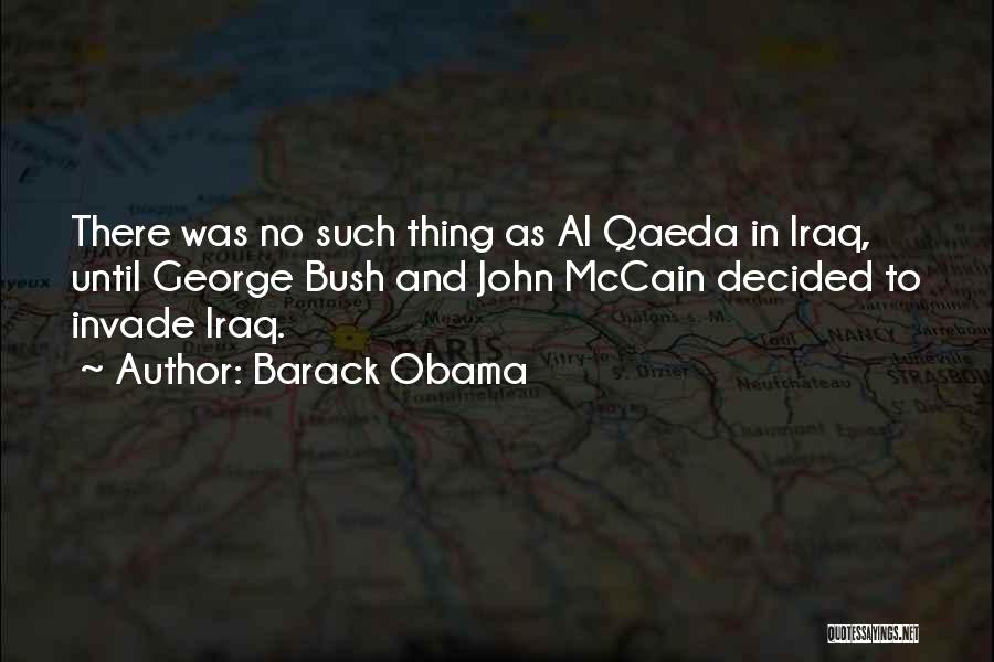 Barack Obama Quotes: There Was No Such Thing As Al Qaeda In Iraq, Until George Bush And John Mccain Decided To Invade Iraq.