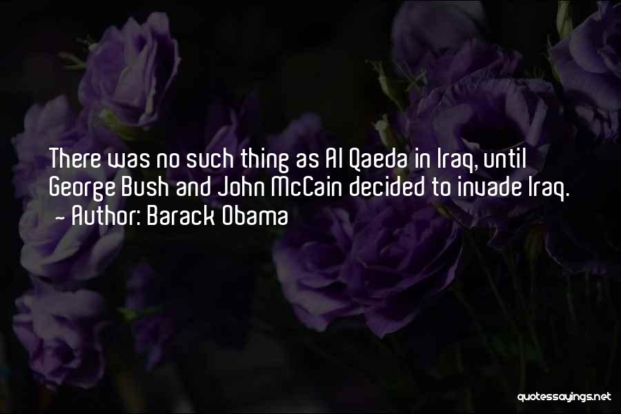 Barack Obama Quotes: There Was No Such Thing As Al Qaeda In Iraq, Until George Bush And John Mccain Decided To Invade Iraq.