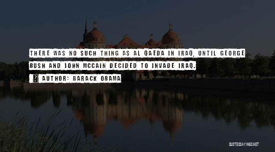 Barack Obama Quotes: There Was No Such Thing As Al Qaeda In Iraq, Until George Bush And John Mccain Decided To Invade Iraq.