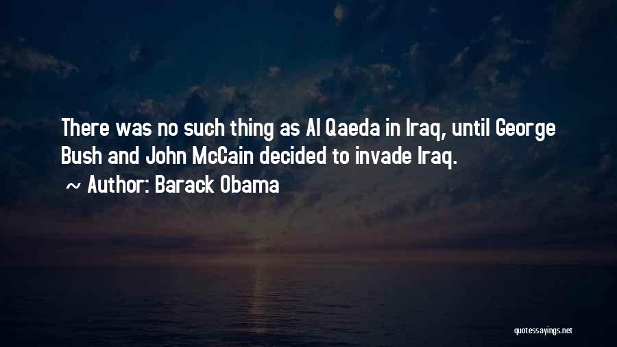 Barack Obama Quotes: There Was No Such Thing As Al Qaeda In Iraq, Until George Bush And John Mccain Decided To Invade Iraq.
