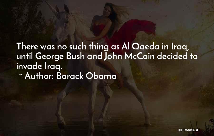Barack Obama Quotes: There Was No Such Thing As Al Qaeda In Iraq, Until George Bush And John Mccain Decided To Invade Iraq.