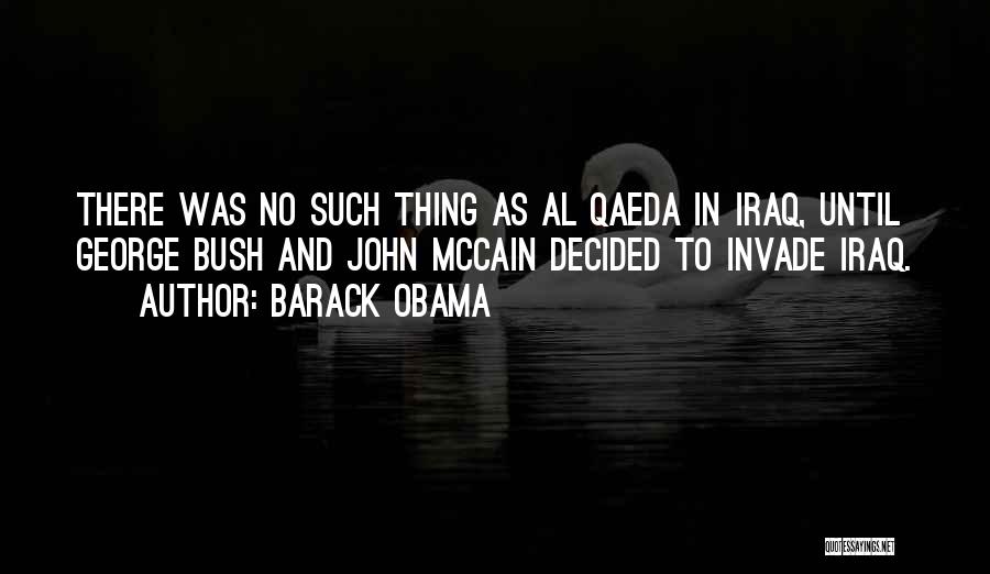 Barack Obama Quotes: There Was No Such Thing As Al Qaeda In Iraq, Until George Bush And John Mccain Decided To Invade Iraq.
