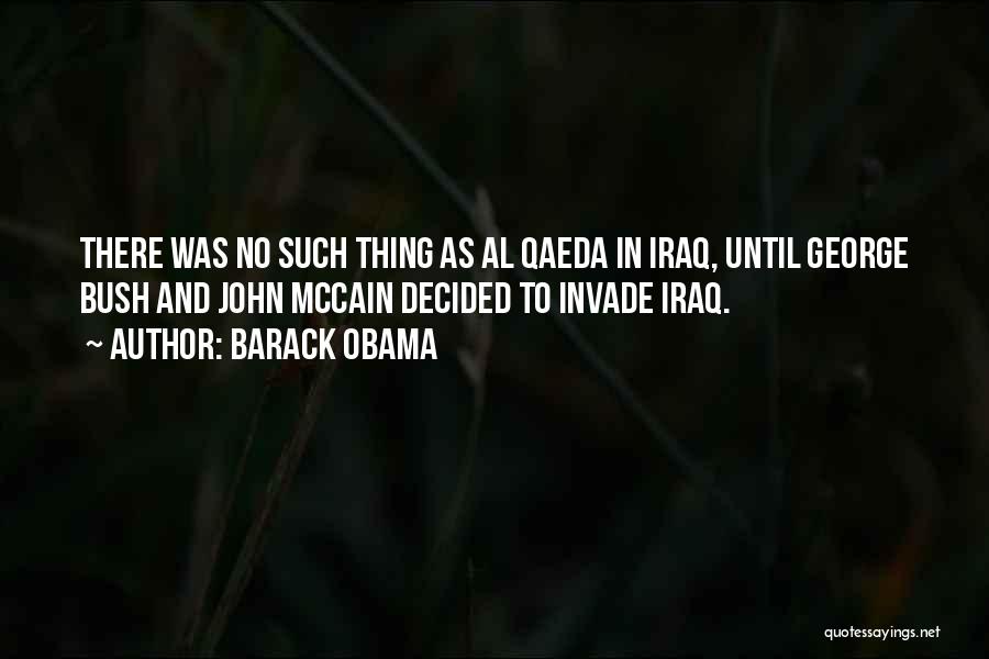 Barack Obama Quotes: There Was No Such Thing As Al Qaeda In Iraq, Until George Bush And John Mccain Decided To Invade Iraq.