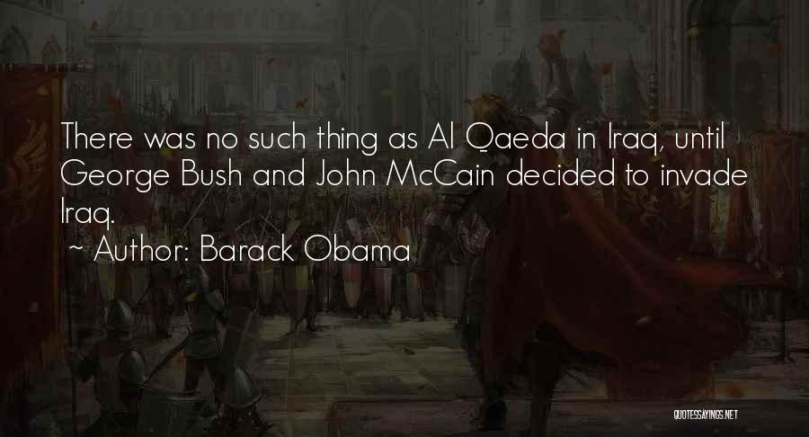 Barack Obama Quotes: There Was No Such Thing As Al Qaeda In Iraq, Until George Bush And John Mccain Decided To Invade Iraq.