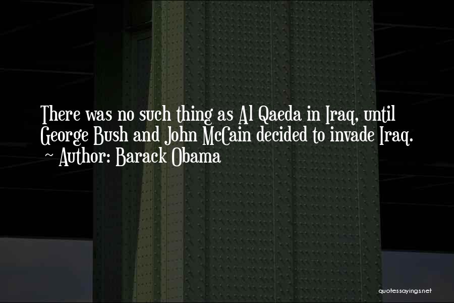 Barack Obama Quotes: There Was No Such Thing As Al Qaeda In Iraq, Until George Bush And John Mccain Decided To Invade Iraq.