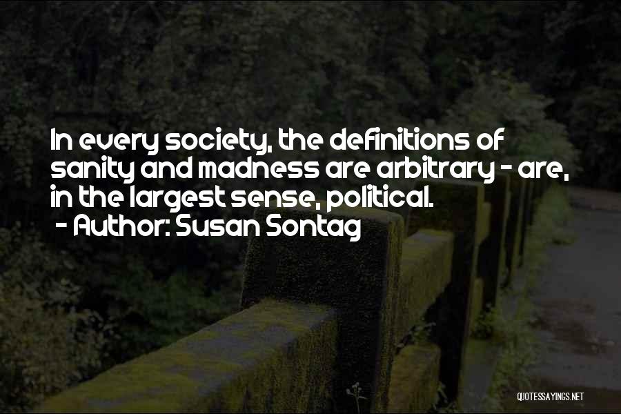 Susan Sontag Quotes: In Every Society, The Definitions Of Sanity And Madness Are Arbitrary - Are, In The Largest Sense, Political.