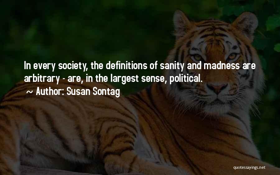 Susan Sontag Quotes: In Every Society, The Definitions Of Sanity And Madness Are Arbitrary - Are, In The Largest Sense, Political.