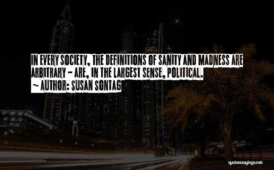 Susan Sontag Quotes: In Every Society, The Definitions Of Sanity And Madness Are Arbitrary - Are, In The Largest Sense, Political.
