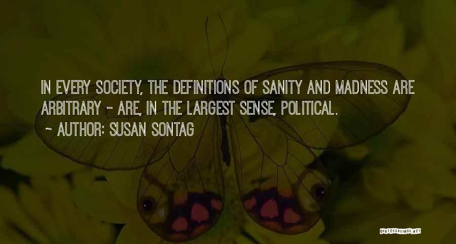 Susan Sontag Quotes: In Every Society, The Definitions Of Sanity And Madness Are Arbitrary - Are, In The Largest Sense, Political.