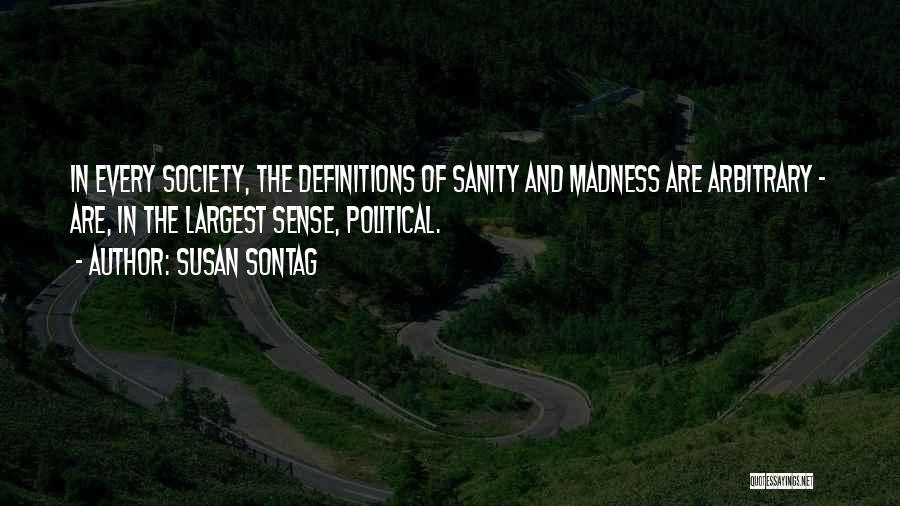 Susan Sontag Quotes: In Every Society, The Definitions Of Sanity And Madness Are Arbitrary - Are, In The Largest Sense, Political.