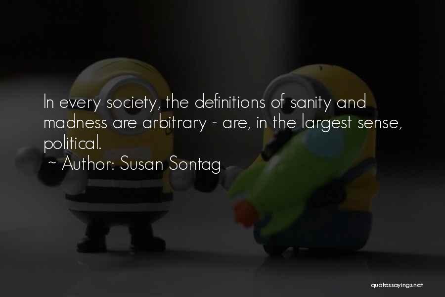 Susan Sontag Quotes: In Every Society, The Definitions Of Sanity And Madness Are Arbitrary - Are, In The Largest Sense, Political.