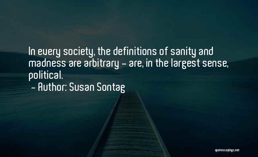 Susan Sontag Quotes: In Every Society, The Definitions Of Sanity And Madness Are Arbitrary - Are, In The Largest Sense, Political.