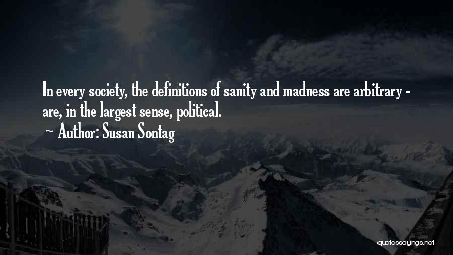 Susan Sontag Quotes: In Every Society, The Definitions Of Sanity And Madness Are Arbitrary - Are, In The Largest Sense, Political.