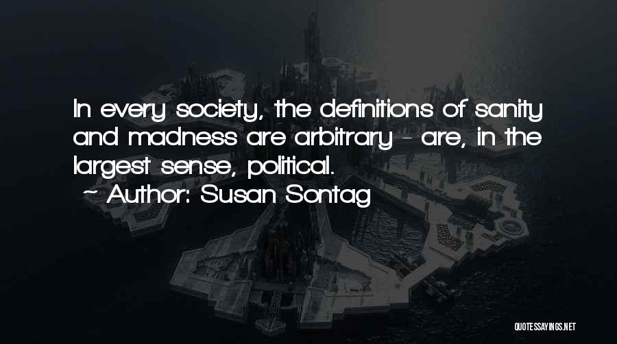 Susan Sontag Quotes: In Every Society, The Definitions Of Sanity And Madness Are Arbitrary - Are, In The Largest Sense, Political.