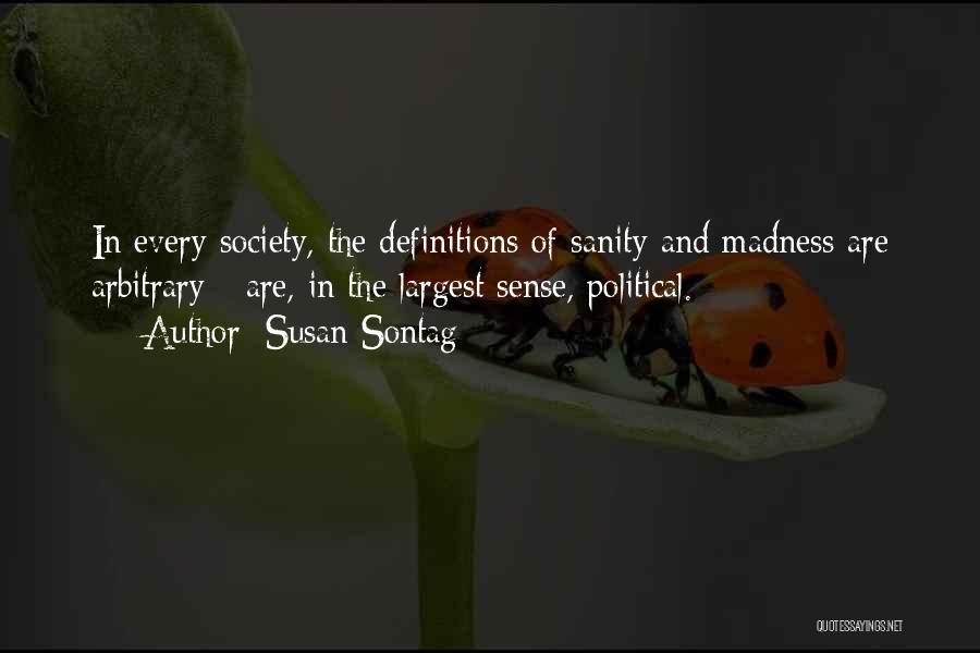 Susan Sontag Quotes: In Every Society, The Definitions Of Sanity And Madness Are Arbitrary - Are, In The Largest Sense, Political.