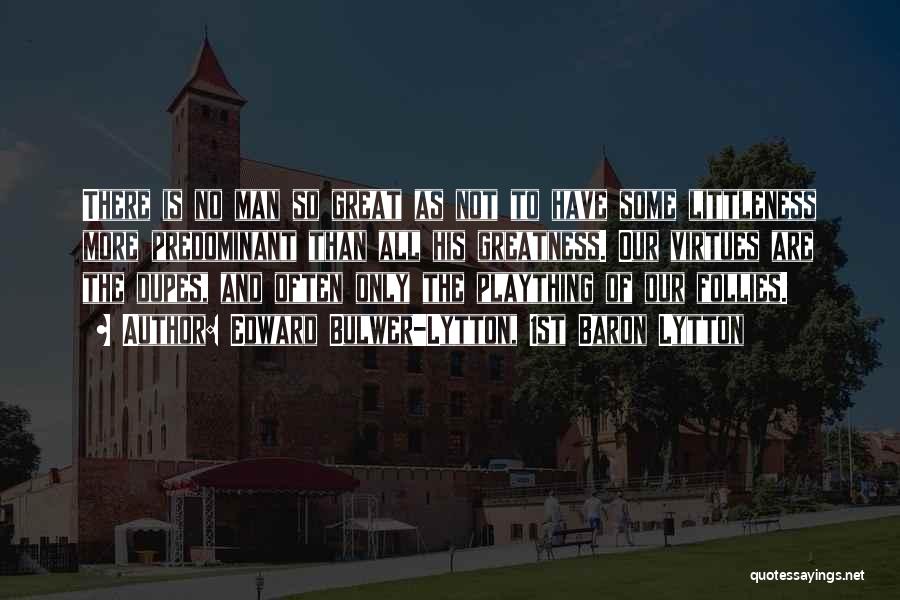 Edward Bulwer-Lytton, 1st Baron Lytton Quotes: There Is No Man So Great As Not To Have Some Littleness More Predominant Than All His Greatness. Our Virtues