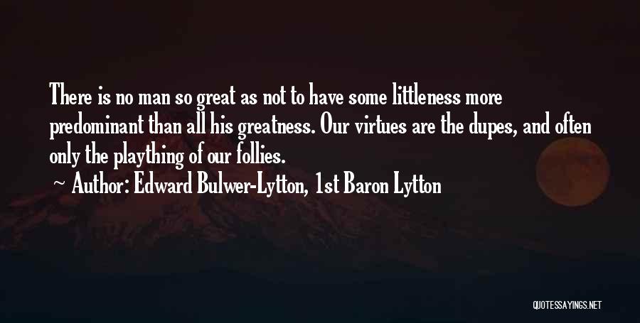 Edward Bulwer-Lytton, 1st Baron Lytton Quotes: There Is No Man So Great As Not To Have Some Littleness More Predominant Than All His Greatness. Our Virtues