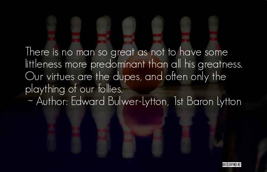 Edward Bulwer-Lytton, 1st Baron Lytton Quotes: There Is No Man So Great As Not To Have Some Littleness More Predominant Than All His Greatness. Our Virtues